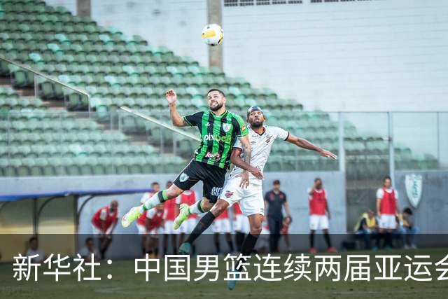 新华社：中国男篮连续两届亚运会止步半决赛，不是用“偶然”可以解释的
