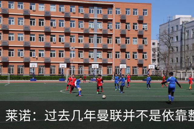 莱诺：过去几年曼联并不是依靠整体取胜，他们球员的个人实力很强